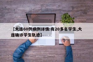 【大连60例病例详情:有20多名学生,大连确诊学生轨迹】
