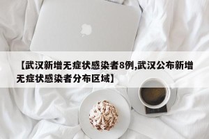 【武汉新增无症状感染者8例,武汉公布新增无症状感染者分布区域】