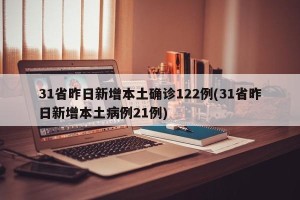 31省昨日新增本土确诊122例(31省昨日新增本土病例21例)