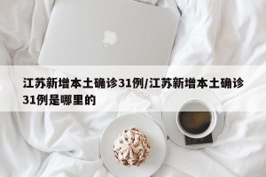 江苏新增本土确诊31例/江苏新增本土确诊31例是哪里的