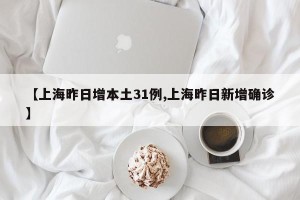 【上海昨日增本土31例,上海昨日新增确诊】