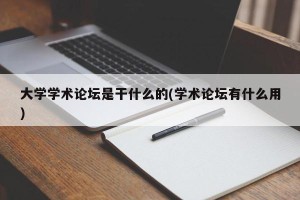 大学学术论坛是干什么的(学术论坛有什么用)
