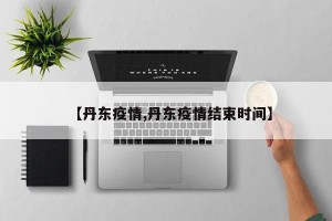【丹东疫情,丹东疫情结束时间】