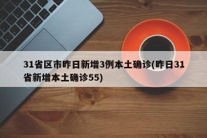 31省区市昨日新增3例本土确诊(昨日31省新增本土确诊55)
