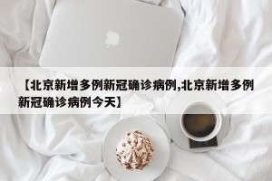 【北京新增多例新冠确诊病例,北京新增多例新冠确诊病例今天】