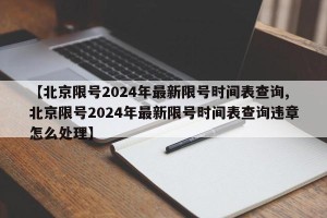 【北京限号2024年最新限号时间表查询,北京限号2024年最新限号时间表查询违章怎么处理】