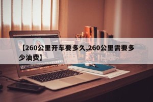 【260公里开车要多久,260公里需要多少油费】