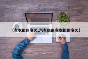 【车衣能用多久,汽车隐形车衣能用多久】