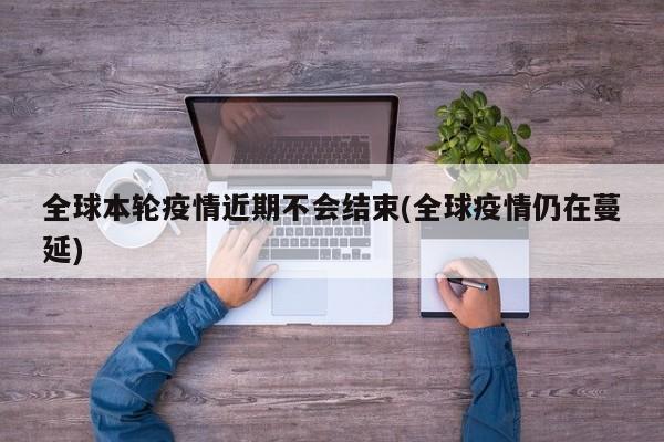 全球本轮疫情近期不会结束(全球疫情仍在蔓延)