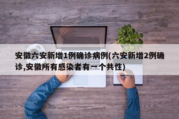安徽六安新增1例确诊病例(六安新增2例确诊,安徽所有感染者有一个共性)