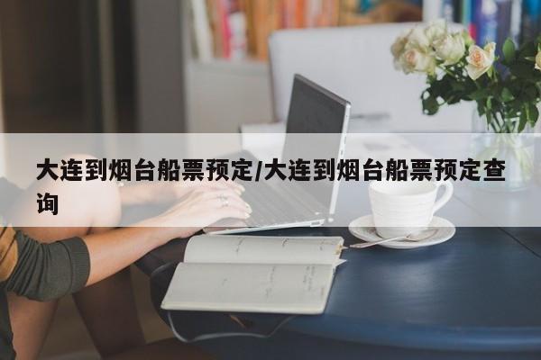 大连到烟台船票预定/大连到烟台船票预定查询