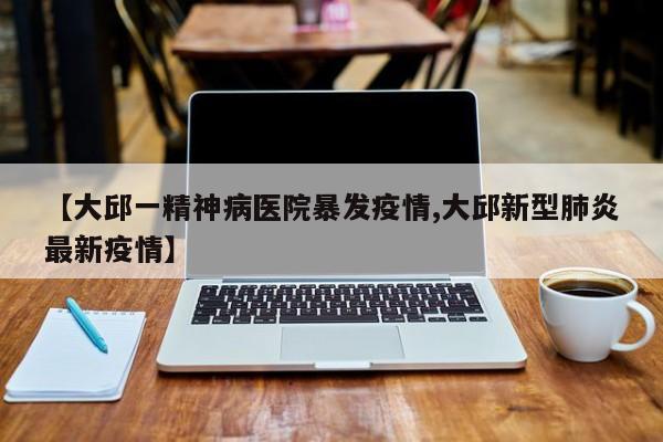 【大邱一精神病医院暴发疫情,大邱新型肺炎最新疫情】