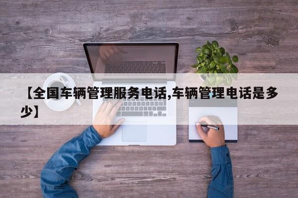 【全国车辆管理服务电话,车辆管理电话是多少】