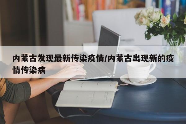 内蒙古发现最新传染疫情/内蒙古出现新的疫情传染病