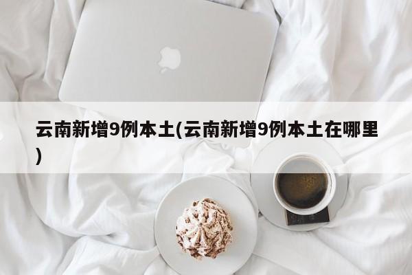 云南新增9例本土(云南新增9例本土在哪里)