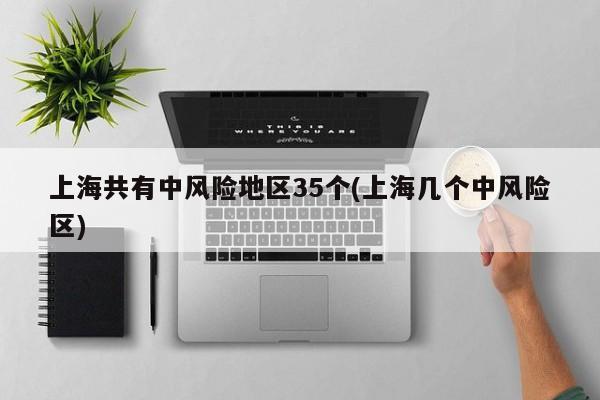 上海共有中风险地区35个(上海几个中风险区)