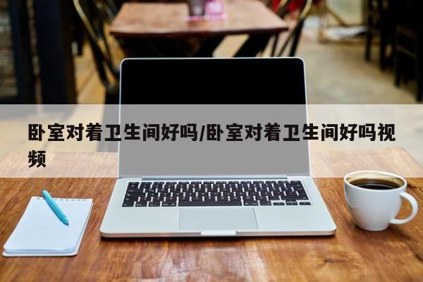 卧室对着卫生间好吗/卧室对着卫生间好吗视频
