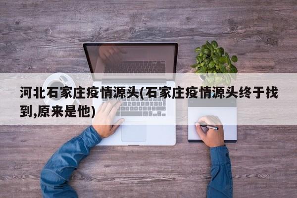 河北石家庄疫情源头(石家庄疫情源头终于找到,原来是他)
