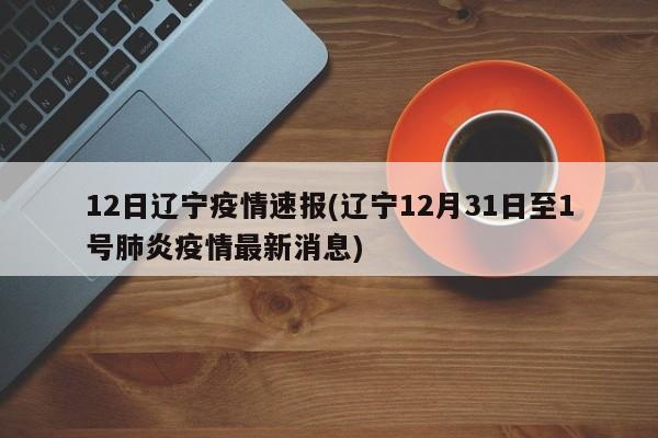 12日辽宁疫情速报(辽宁12月31日至1号肺炎疫情最新消息)