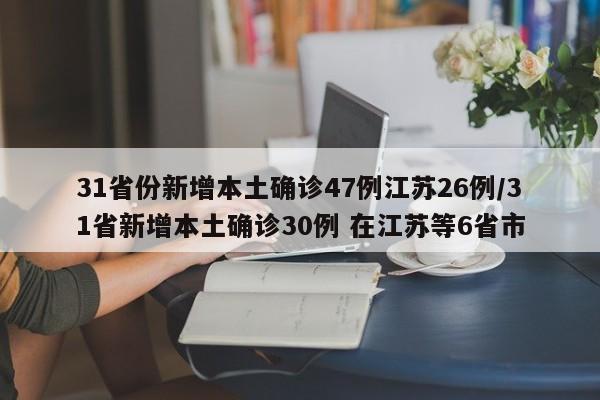 31省份新增本土确诊47例江苏26例/31省新增本土确诊30例 在江苏等6省市