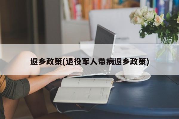 返乡政策(退役军人带病返乡政策)