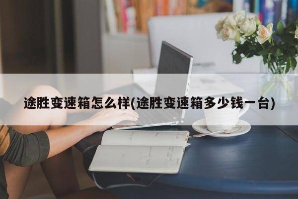 途胜变速箱怎么样(途胜变速箱多少钱一台)