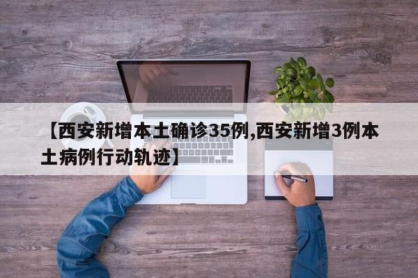 【西安新增本土确诊35例,西安新增3例本土病例行动轨迹】
