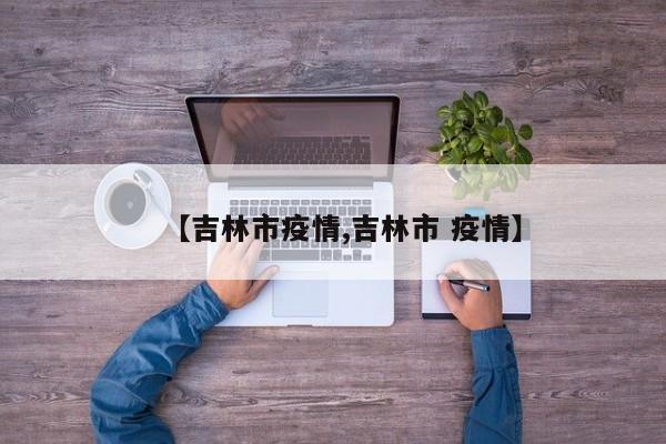 【吉林市疫情,吉林市 疫情】