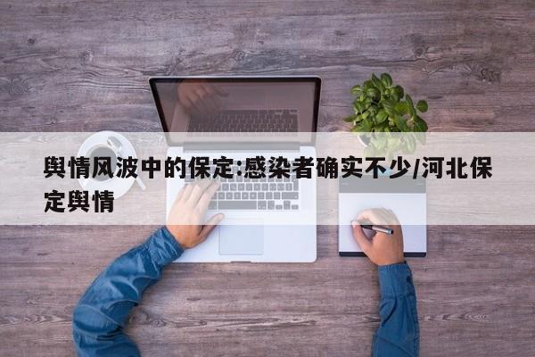 舆情风波中的保定:感染者确实不少/河北保定舆情