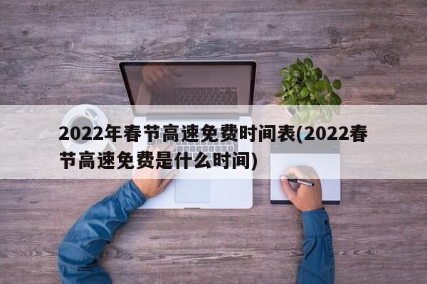 2022年春节高速免费时间表(2022春节高速免费是什么时间)