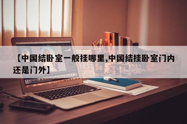 【中国结卧室一般挂哪里,中国结挂卧室门内还是门外】