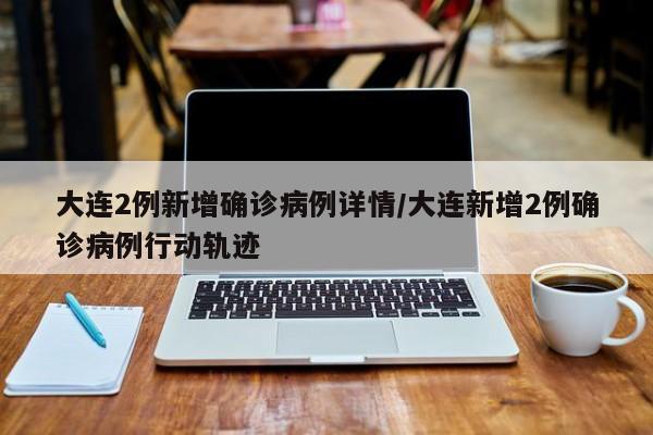 大连2例新增确诊病例详情/大连新增2例确诊病例行动轨迹