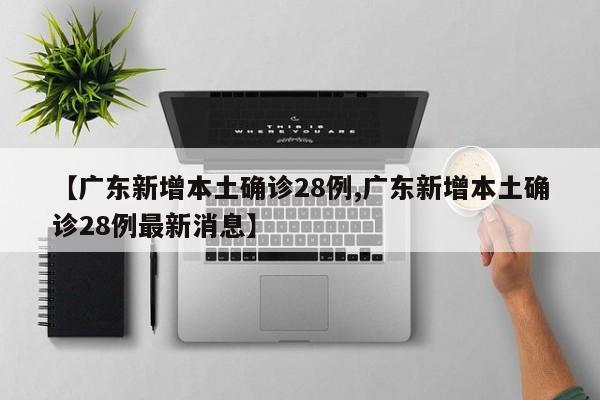 【广东新增本土确诊28例,广东新增本土确诊28例最新消息】
